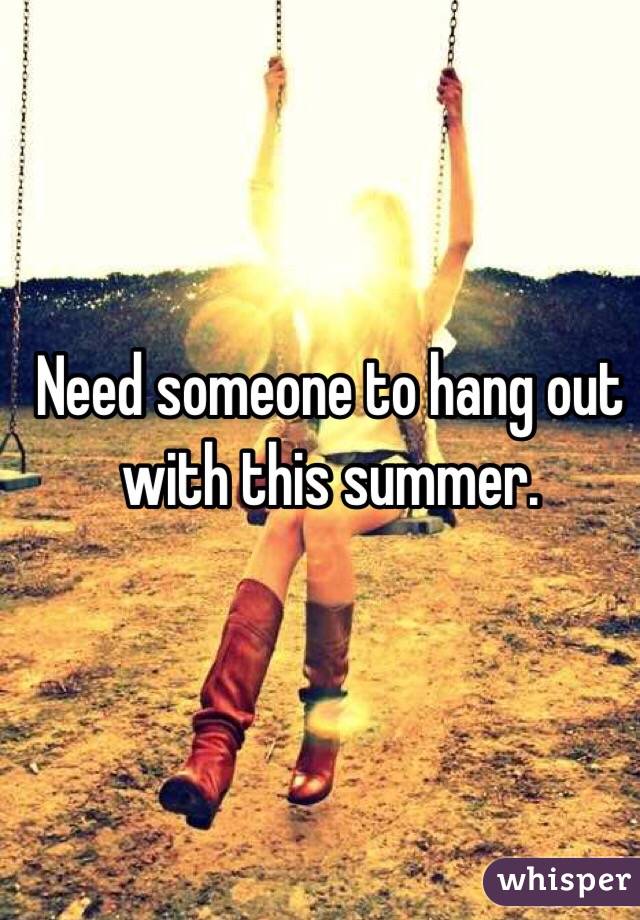 Need someone to hang out with this summer.