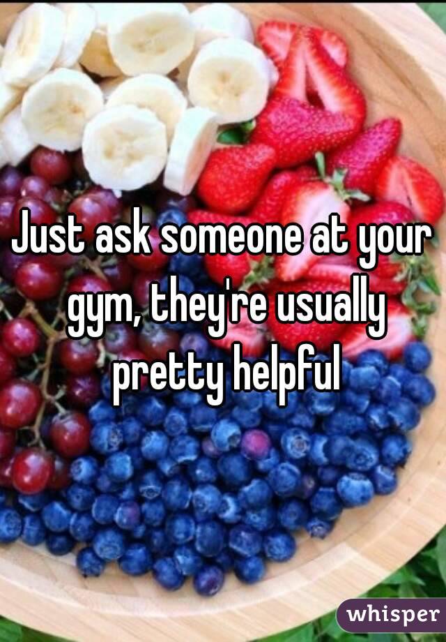Just ask someone at your gym, they're usually pretty helpful