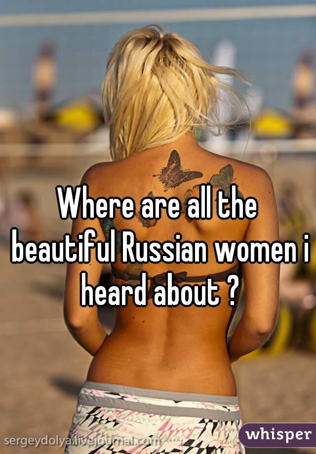 Where are all the beautiful Russian women i heard about ?