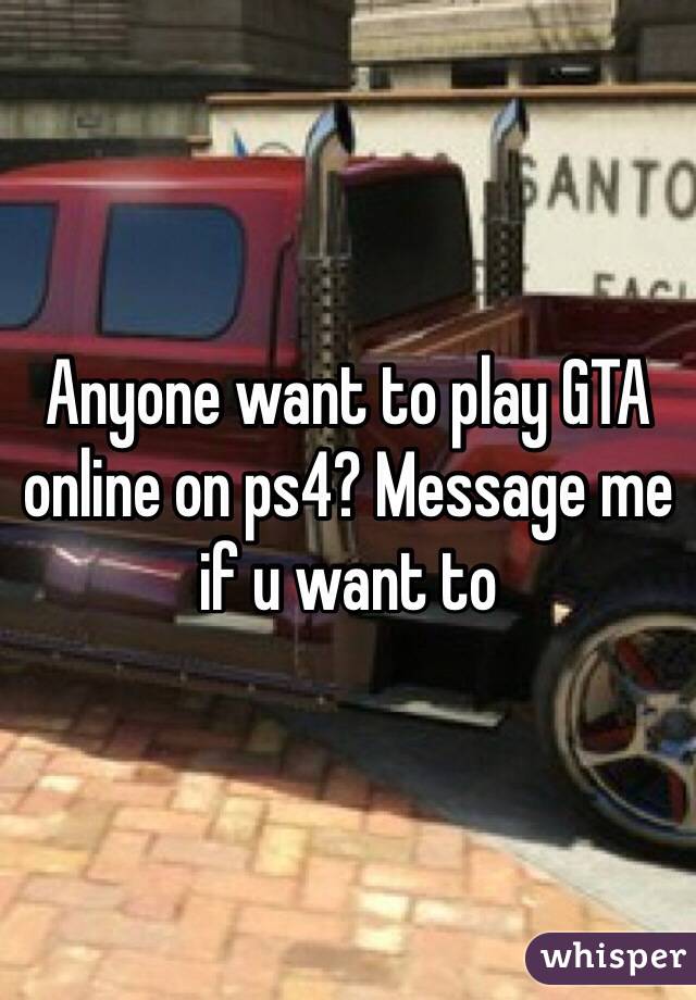 Anyone want to play GTA online on ps4? Message me if u want to