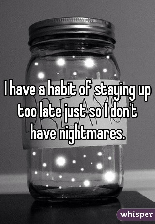 I have a habit of staying up too late just so I don't have nightmares. 