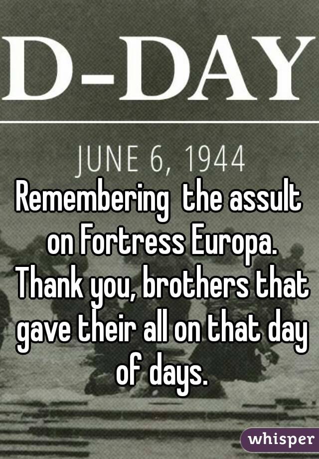 Remembering  the assult on Fortress Europa. Thank you, brothers that gave their all on that day of days.
