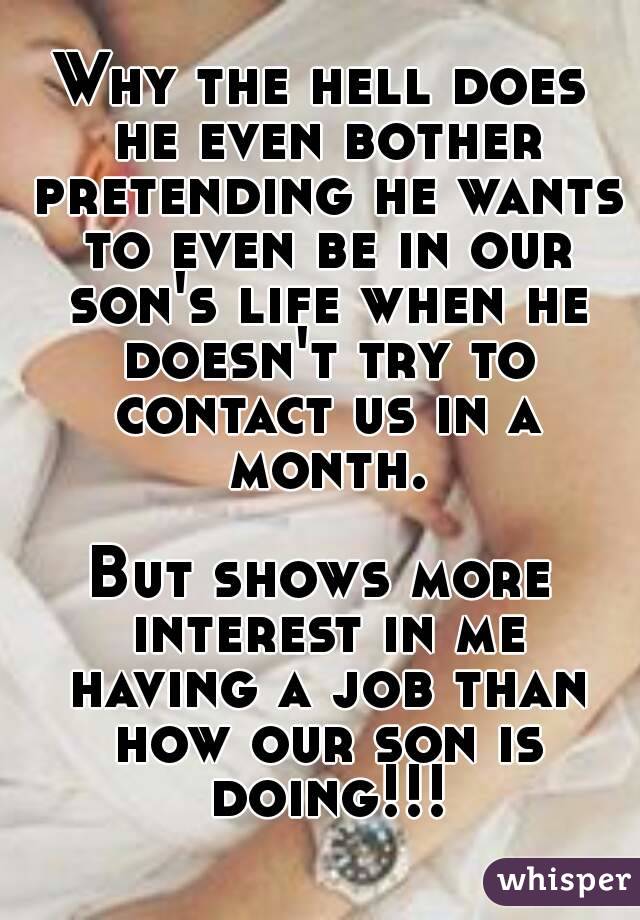 Why the hell does he even bother pretending he wants to even be in our son's life when he doesn't try to contact us in a month.

But shows more interest in me having a job than how our son is doing!!!