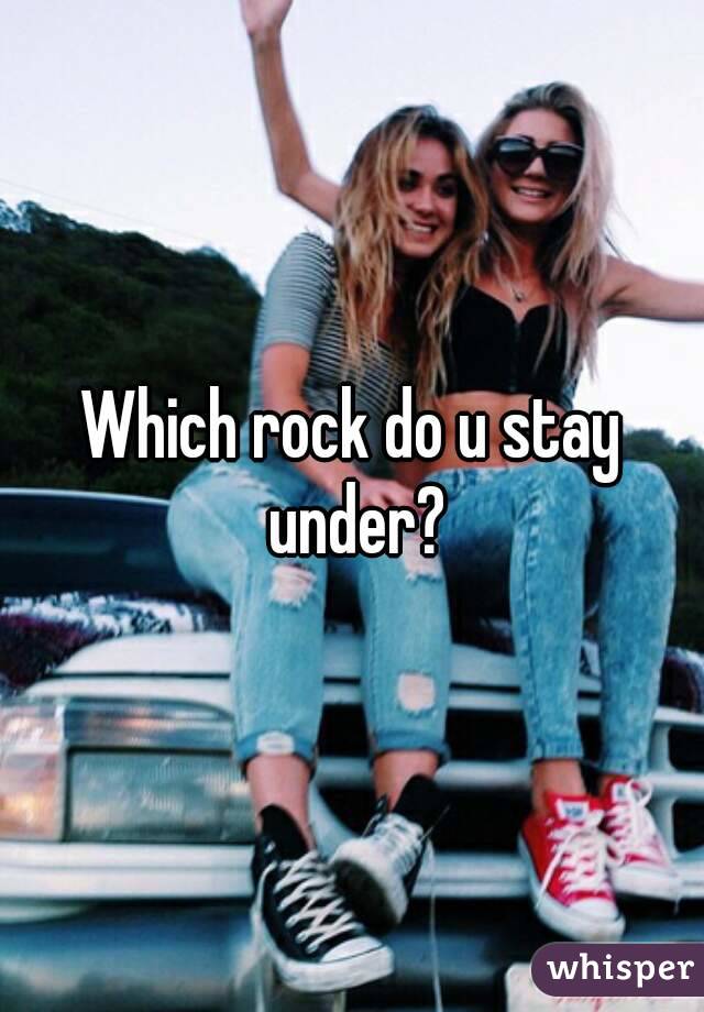 Which rock do u stay under?