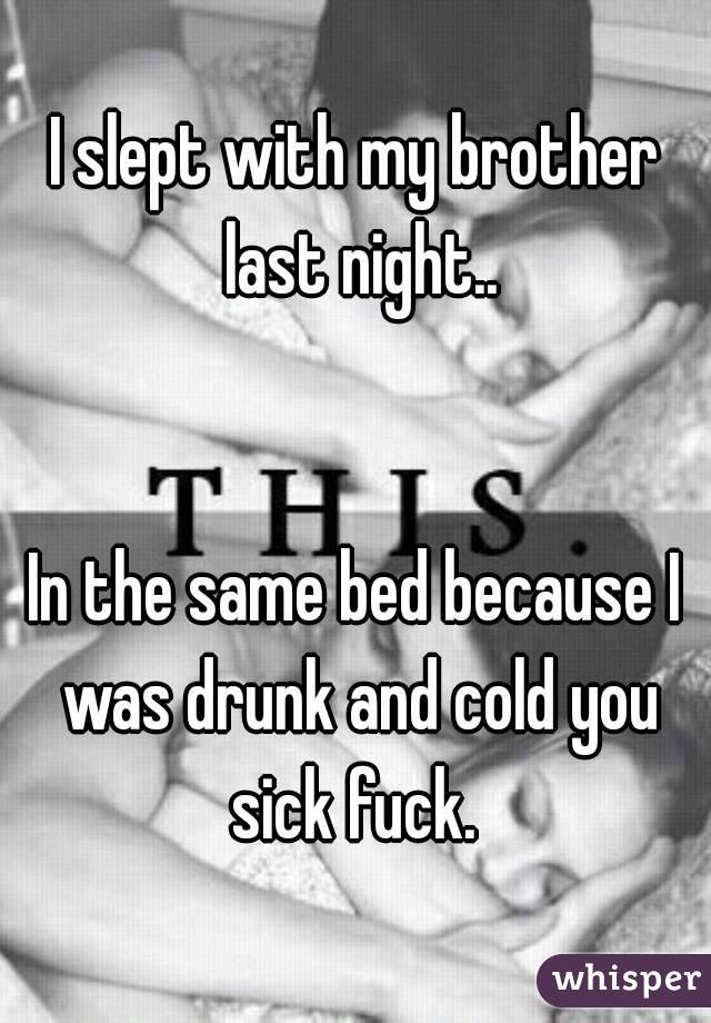 I slept with my brother last night..


In the same bed because I was drunk and cold you sick fuck. 