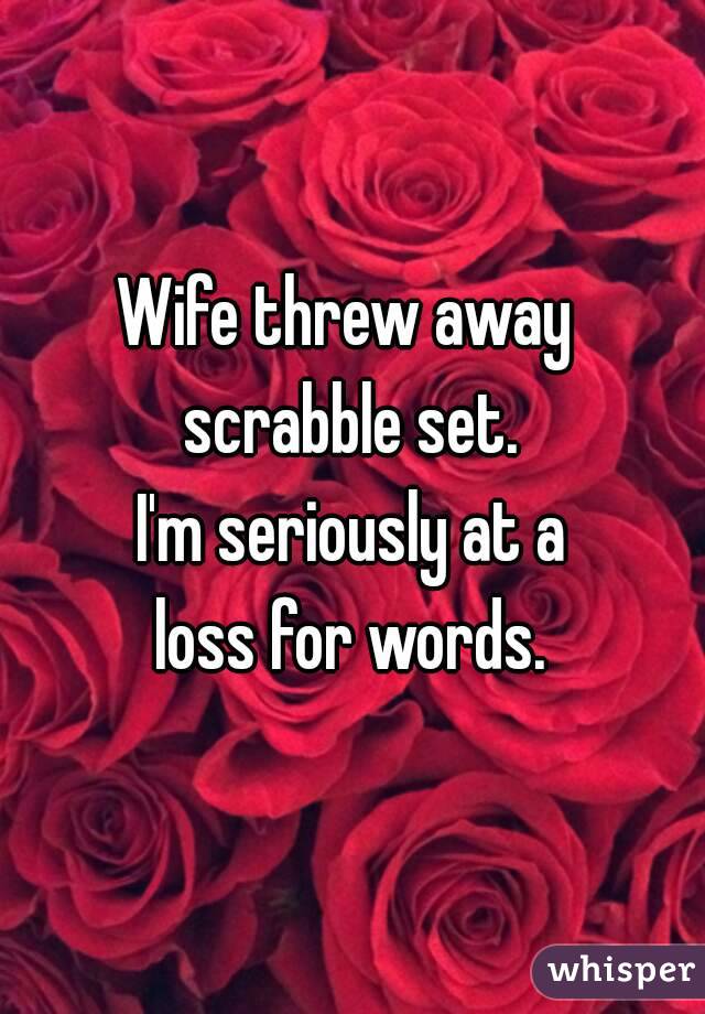 Wife threw away 
scrabble set.
 I'm seriously at a 
loss for words.