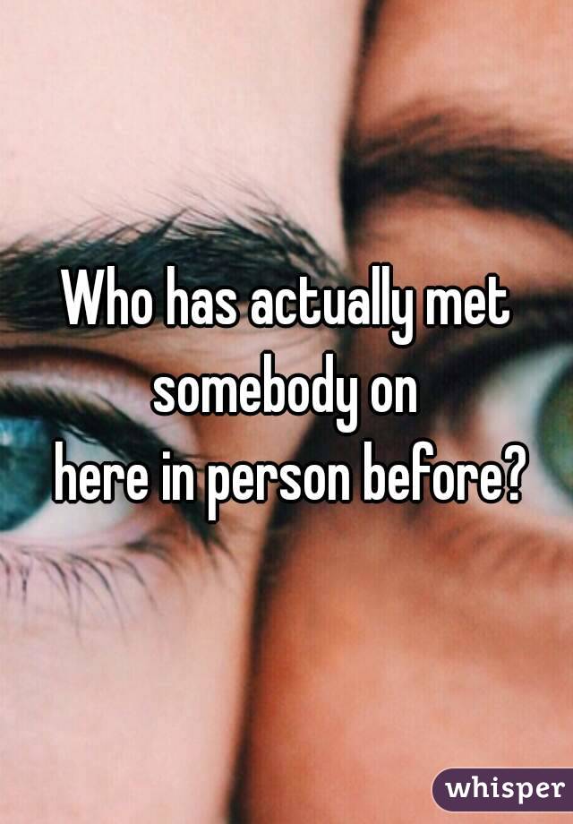 Who has actually met somebody on 
 here in person before?