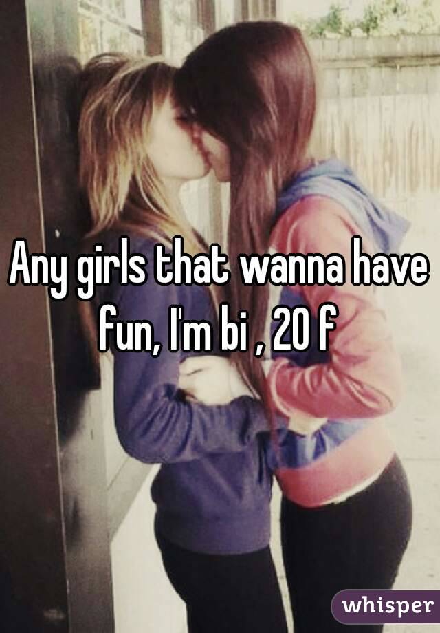 Any girls that wanna have fun, I'm bi , 20 f 
