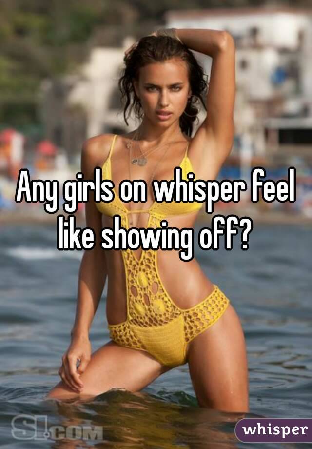 Any girls on whisper feel like showing off? 