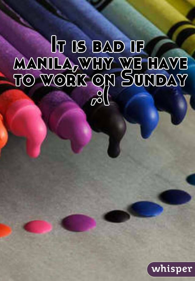 It is bad if manila,why we have to work on Sunday ,:(