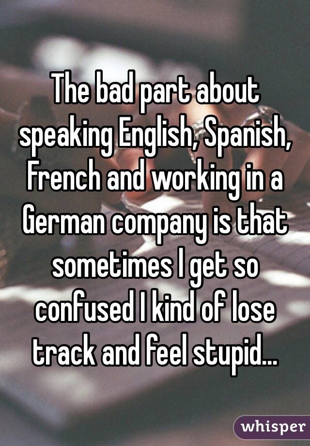 The bad part about speaking English, Spanish, French and working in a German company is that sometimes I get so confused I kind of lose track and feel stupid...