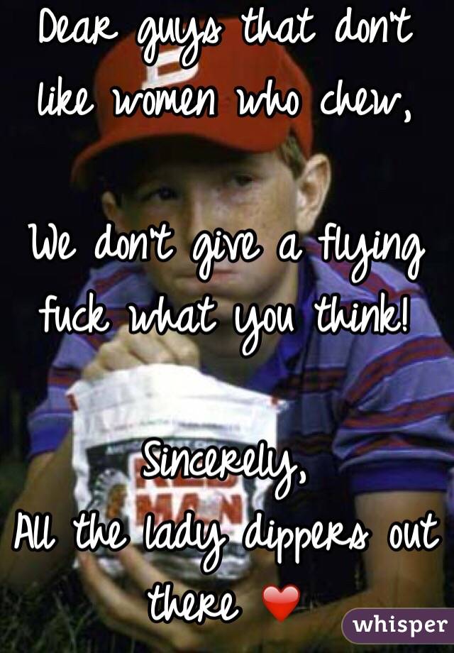 Dear guys that don't like women who chew, 

We don't give a flying fuck what you think!

Sincerely, 
All the lady dippers out there ❤️