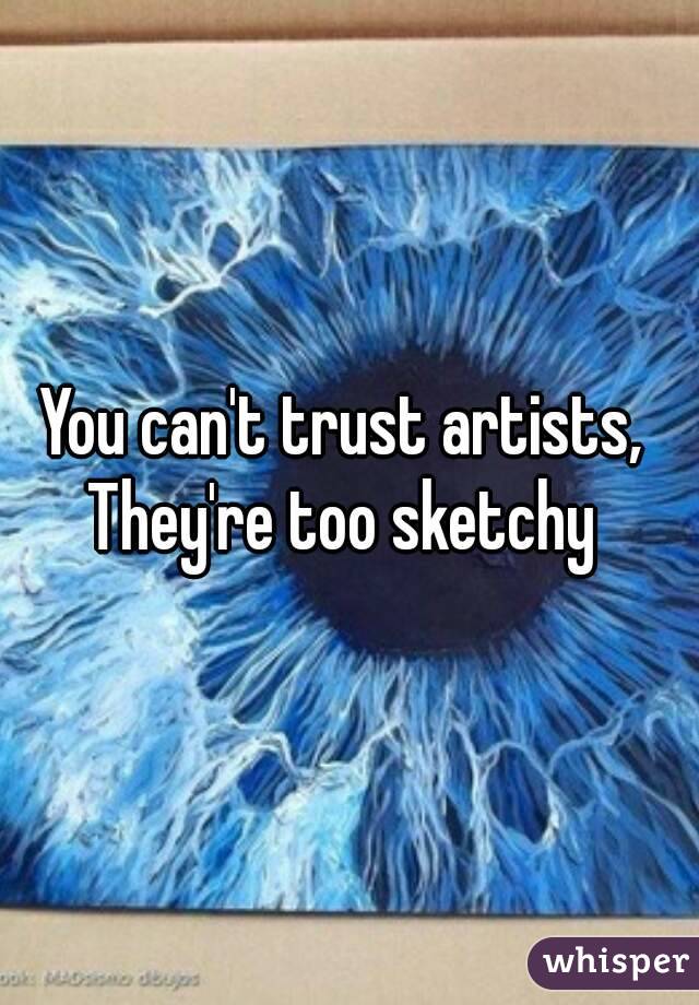 You can't trust artists, 
They're too sketchy 