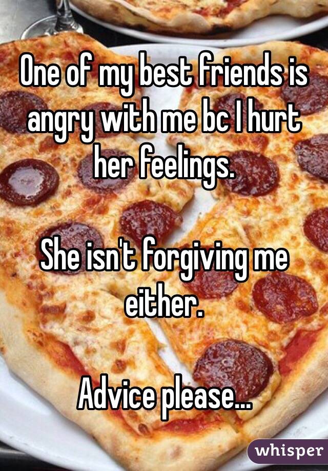 One of my best friends is angry with me bc I hurt her feelings.

She isn't forgiving me either.

Advice please...