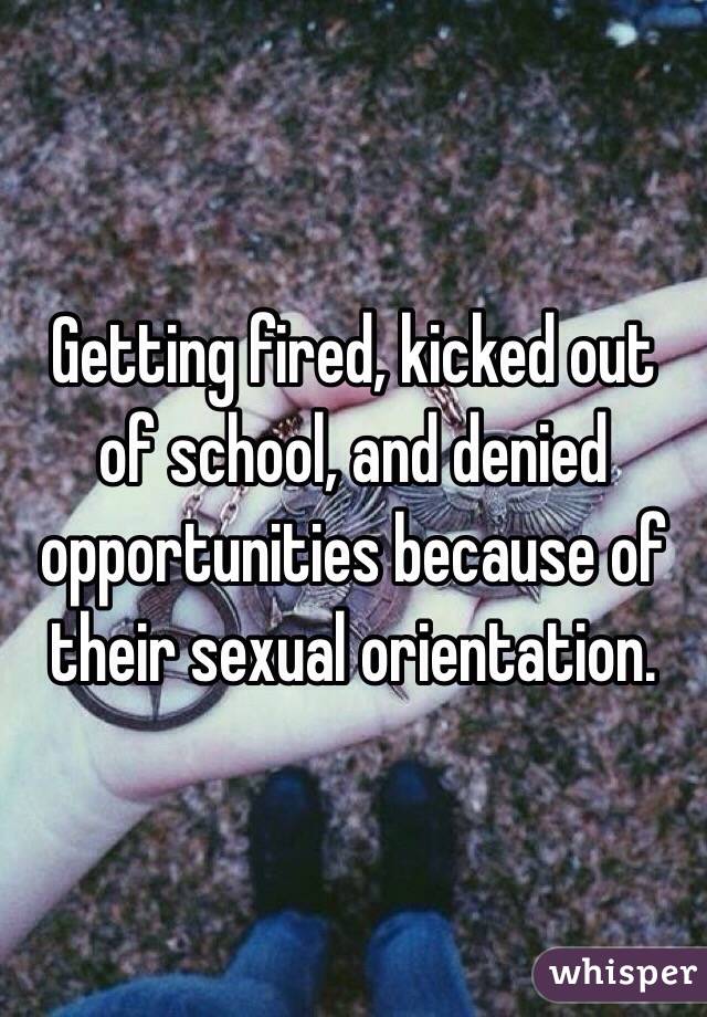Getting fired, kicked out of school, and denied opportunities because of their sexual orientation. 