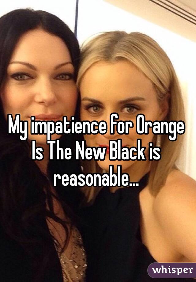 My impatience for Orange Is The New Black is reasonable...