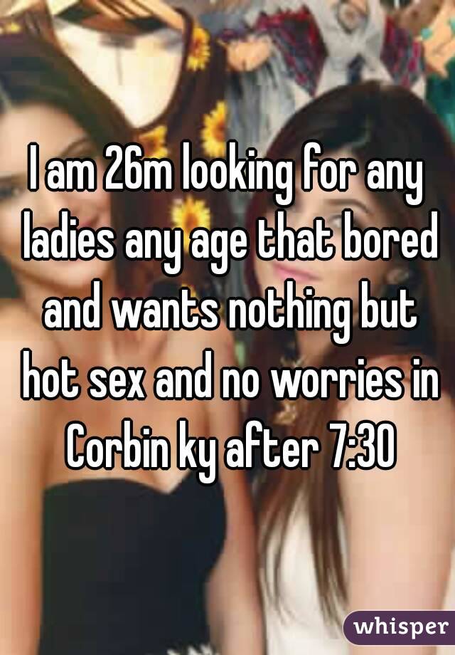 I am 26m looking for any ladies any age that bored and wants nothing but hot sex and no worries in Corbin ky after 7:30
