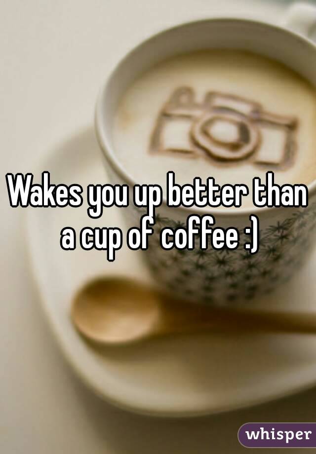Wakes you up better than a cup of coffee :)
