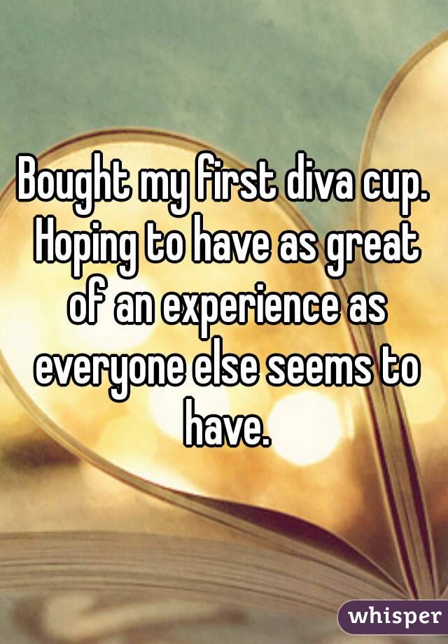 Bought my first diva cup. Hoping to have as great of an experience as everyone else seems to have.