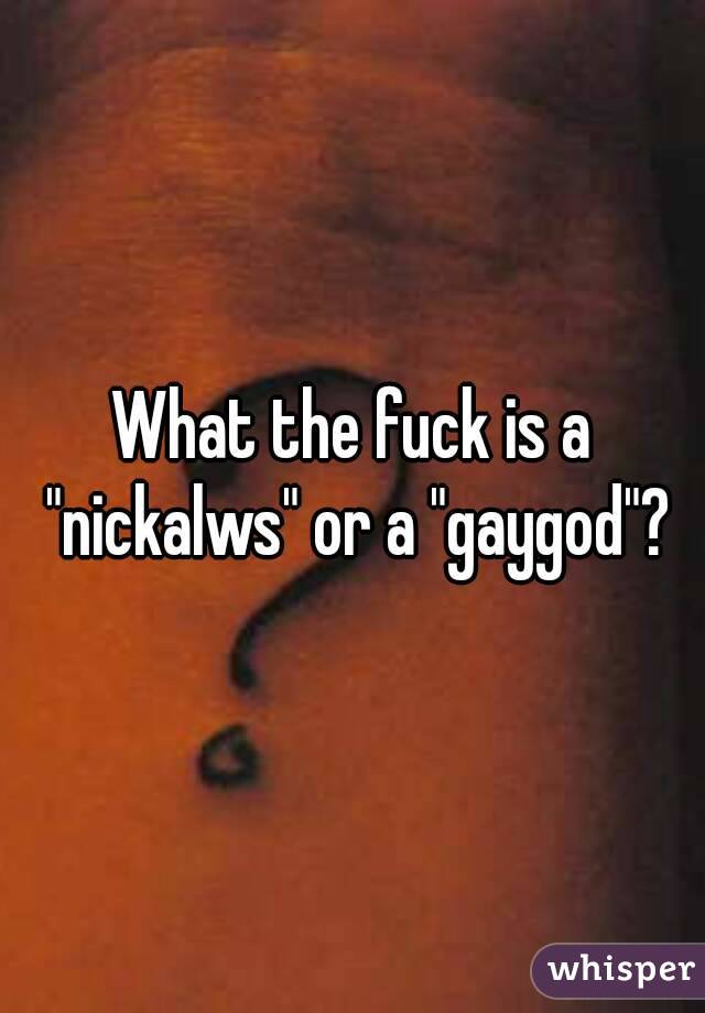 What the fuck is a "nickalws" or a "gaygod"?