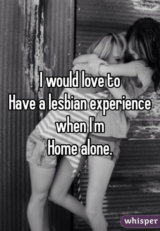 I would love to
Have a lesbian experience when I'm
Home alone. 