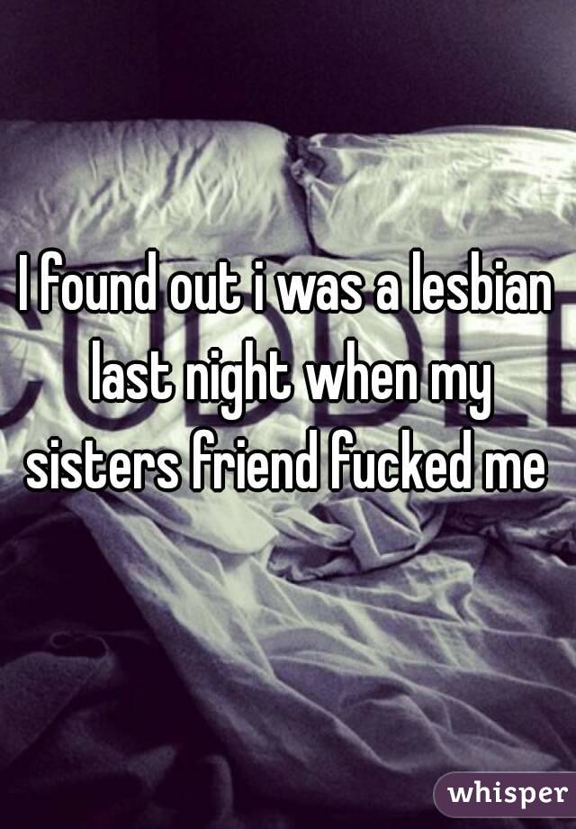 I found out i was a lesbian last night when my sisters friend fucked me 