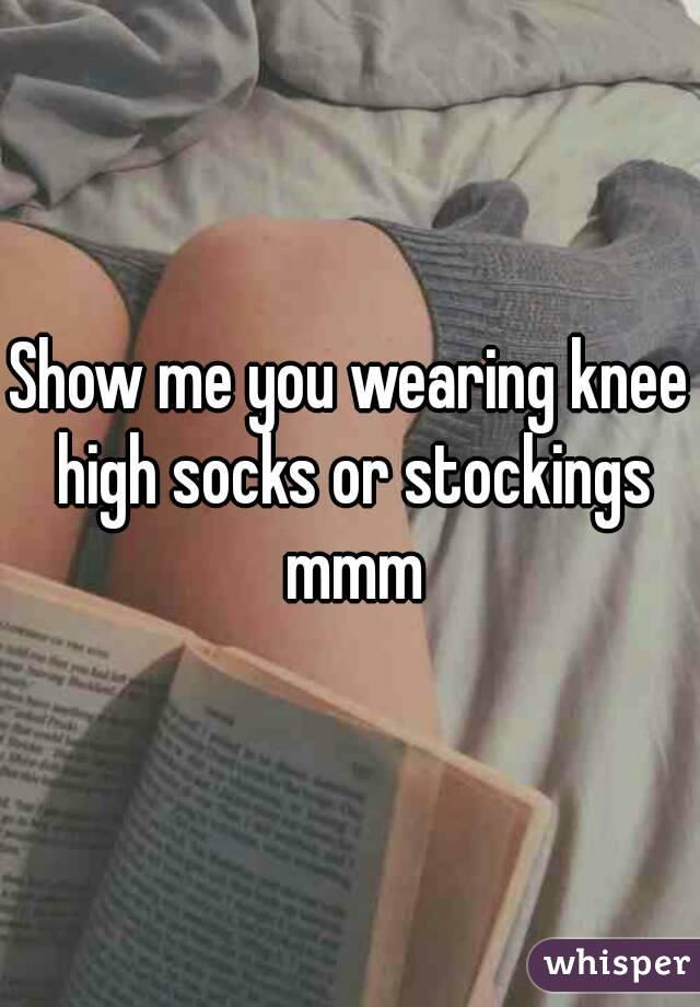 Show me you wearing knee high socks or stockings mmm
