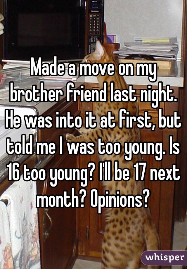 Made a move on my brother friend last night. He was into it at first, but told me I was too young. Is 16 too young? I'll be 17 next month? Opinions? 