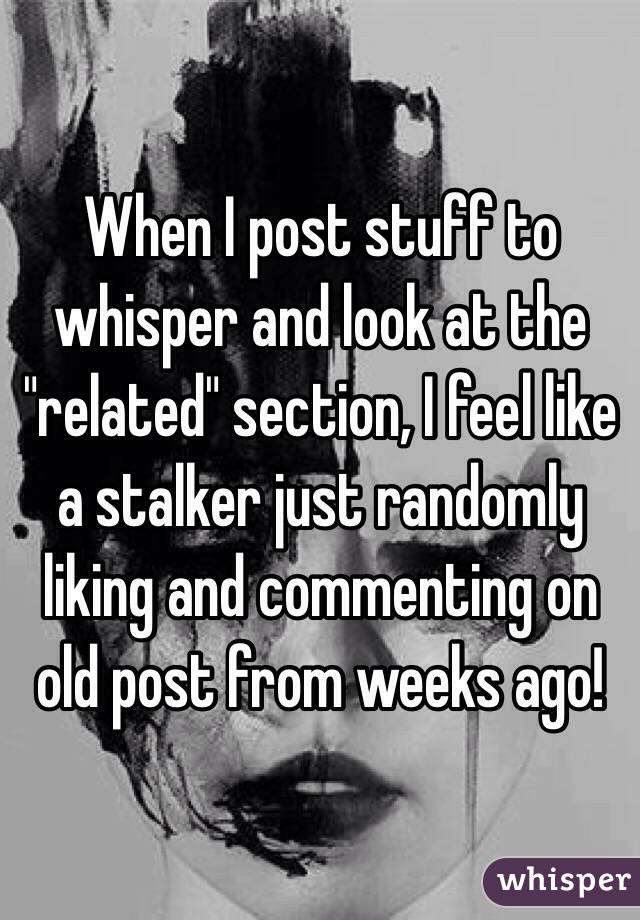 When I post stuff to whisper and look at the "related" section, I feel like a stalker just randomly liking and commenting on old post from weeks ago!