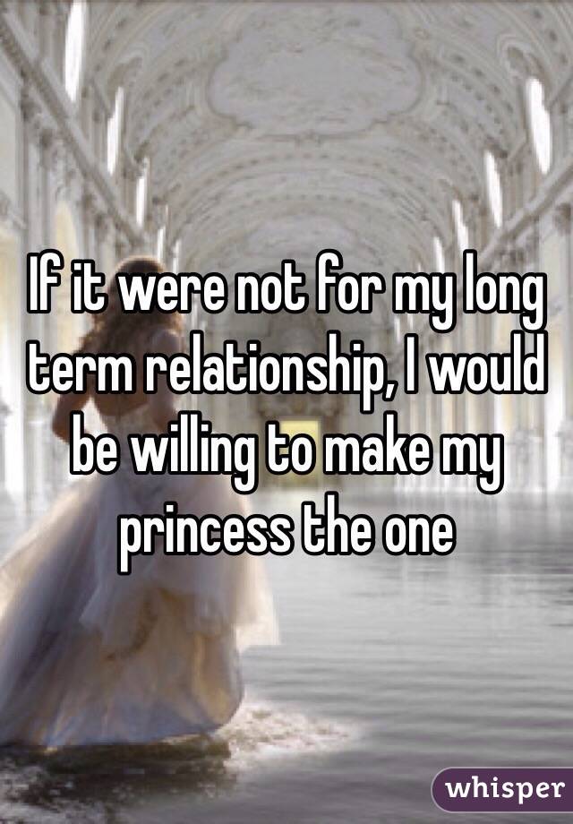 If it were not for my long term relationship, I would be willing to make my princess the one