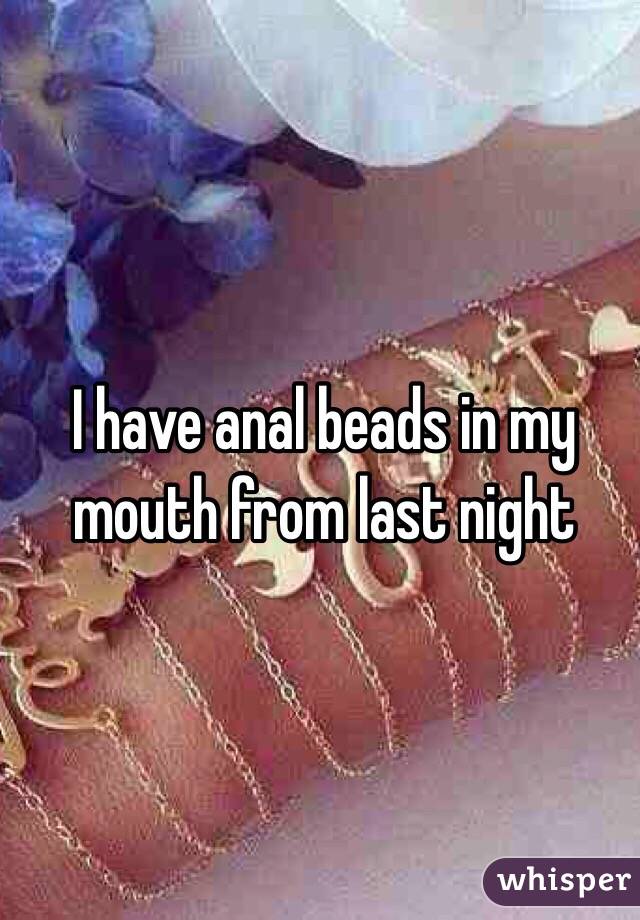 I have anal beads in my mouth from last night