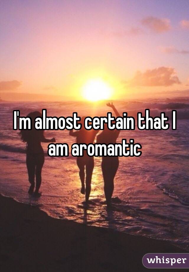 I'm almost certain that I am aromantic