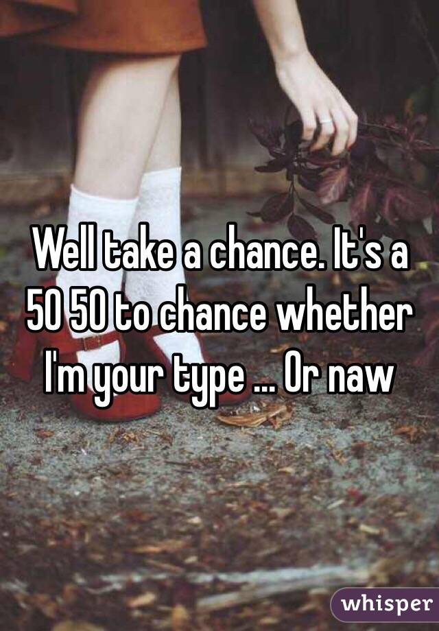 Well take a chance. It's a 50 50 to chance whether I'm your type ... Or naw 