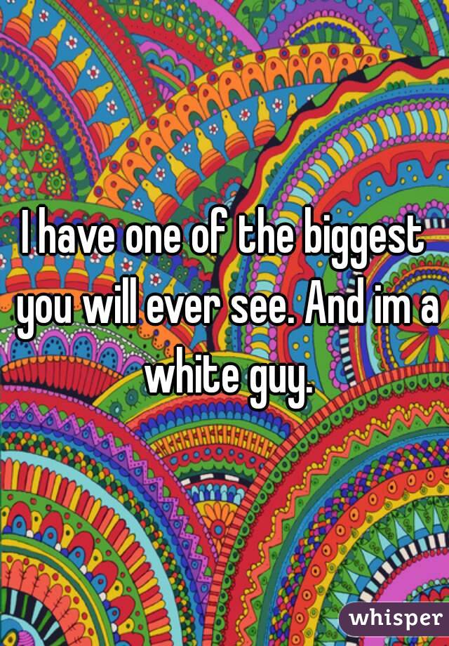 I have one of the biggest you will ever see. And im a white guy.