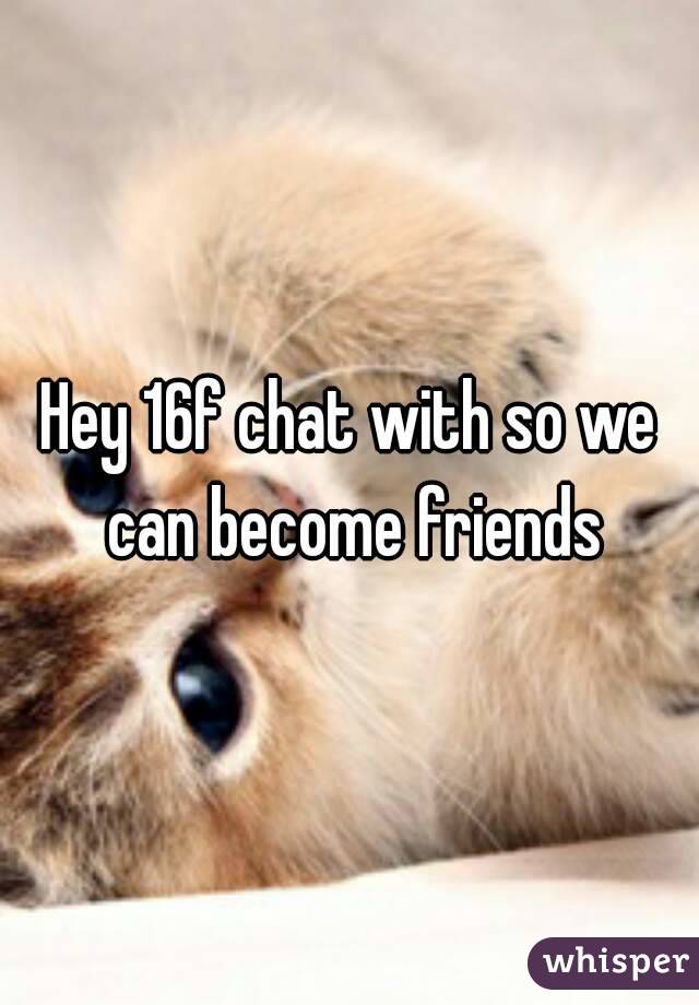 Hey 16f chat with so we can become friends