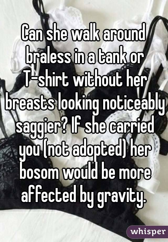 Can she walk around braless in a tank or T-shirt without her breasts looking noticeably saggier? If she carried you (not adopted) her bosom would be more affected by gravity. 
