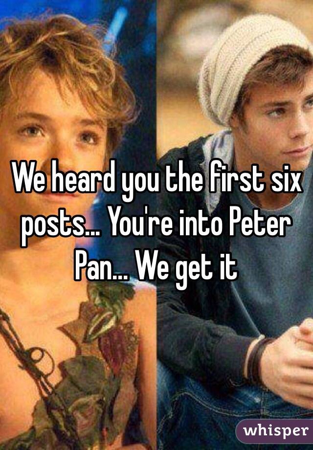 We heard you the first six posts... You're into Peter Pan... We get it