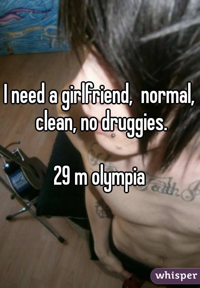 I need a girlfriend,  normal, clean, no druggies.

29 m olympia