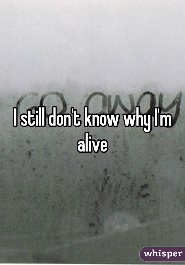 I still don't know why I'm alive