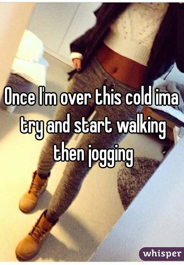 Once I'm over this cold ima try and start walking then jogging