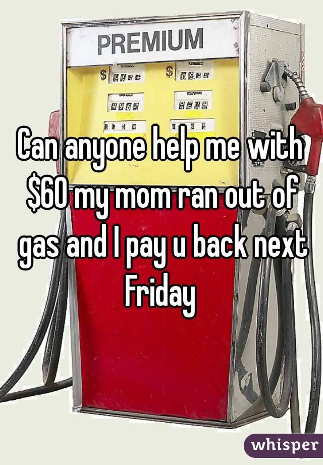 Can anyone help me with $60 my mom ran out of gas and I pay u back next Friday 