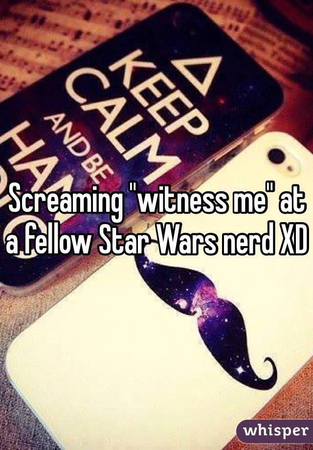Screaming "witness me" at a fellow Star Wars nerd XD