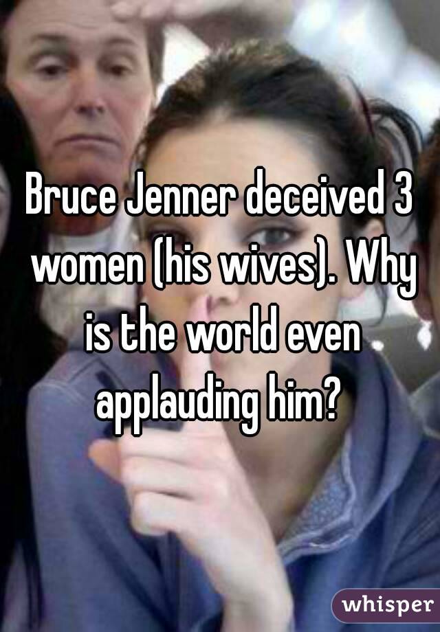 Bruce Jenner deceived 3 women (his wives). Why is the world even applauding him? 
