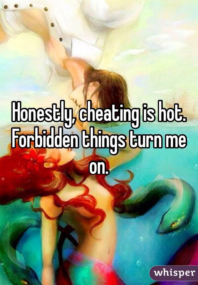 Honestly, cheating is hot. Forbidden things turn me on. 