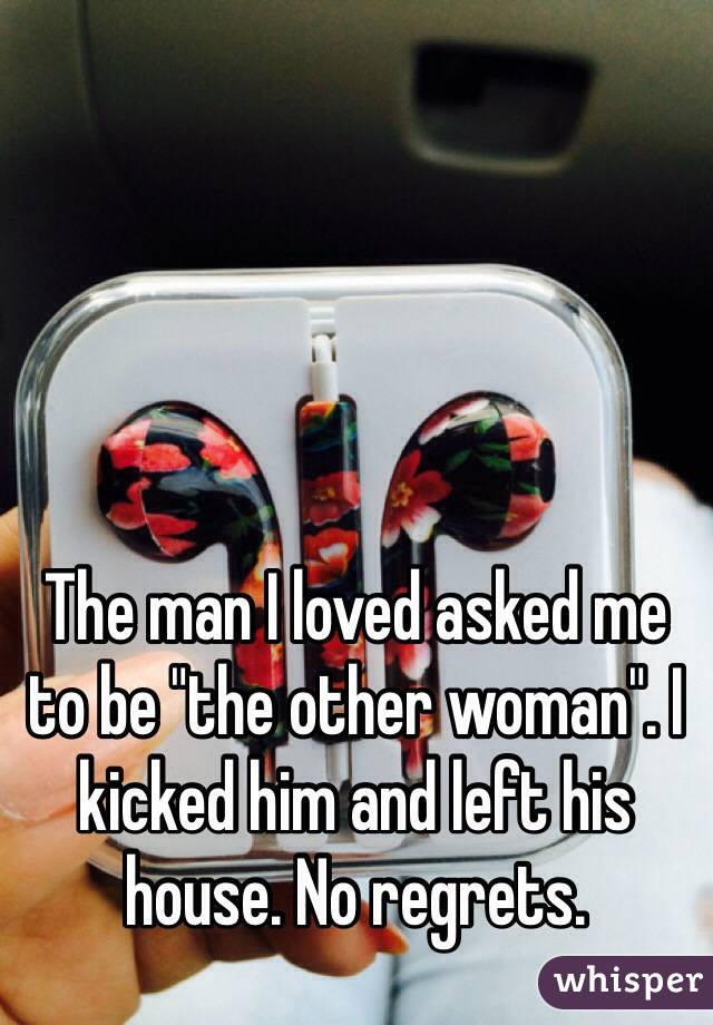 The man I loved asked me to be "the other woman". I kicked him and left his house. No regrets.