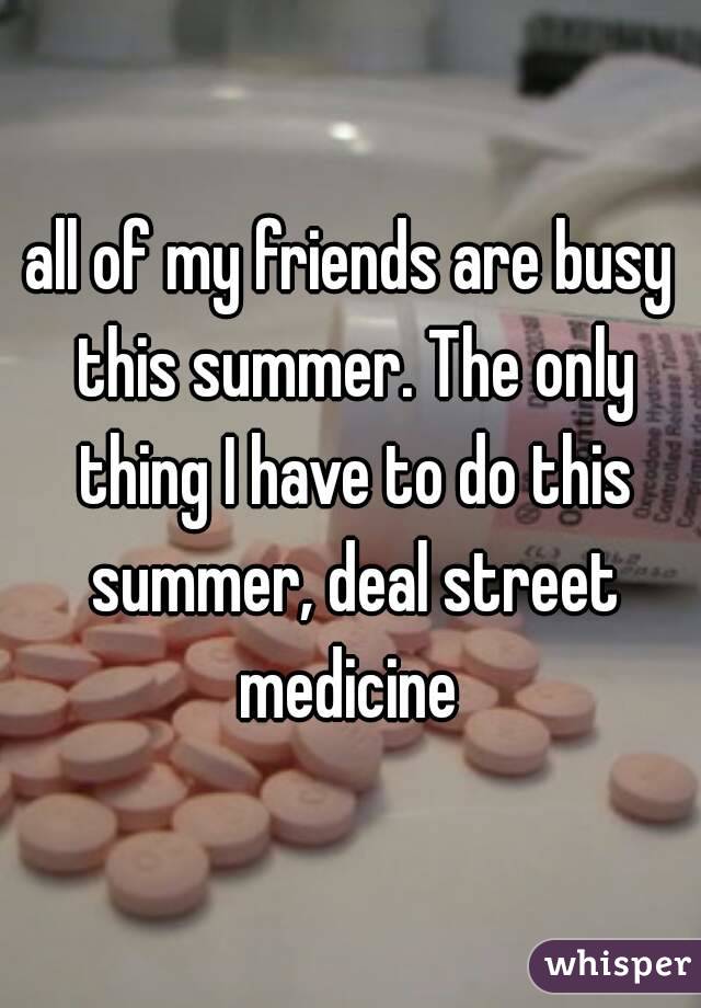 all of my friends are busy this summer. The only thing I have to do this summer, deal street medicine 