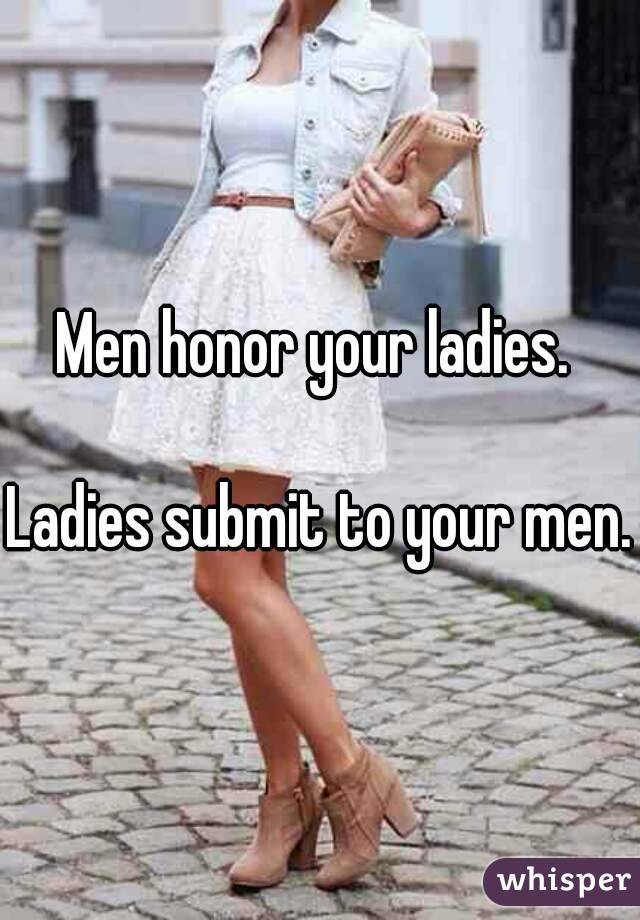 Men honor your ladies. 

Ladies submit to your men.