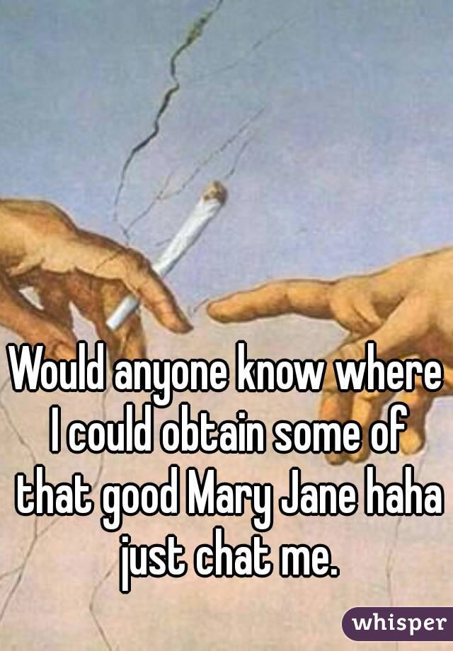 Would anyone know where I could obtain some of that good Mary Jane haha just chat me.
