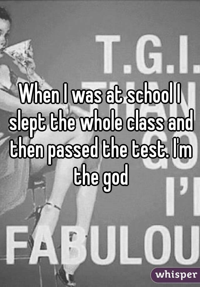 When I was at school I slept the whole class and then passed the test. I'm the god