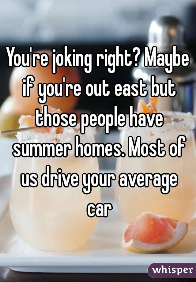 You're joking right? Maybe if you're out east but those people have summer homes. Most of us drive your average car
